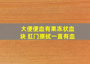 大便便血有果冻状血块 肛门擦拭一直有血